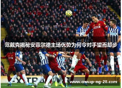 范戴克揭秘安菲尔德主场优势为何令对手望而却步
