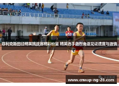 菲利克斯田径精英挑战赛精彩纷呈 精英选手激烈角逐见证速度与激情