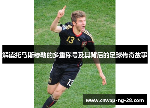 解读托马斯穆勒的多重称号及其背后的足球传奇故事