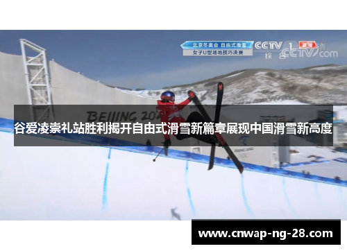 谷爱凌崇礼站胜利揭开自由式滑雪新篇章展现中国滑雪新高度