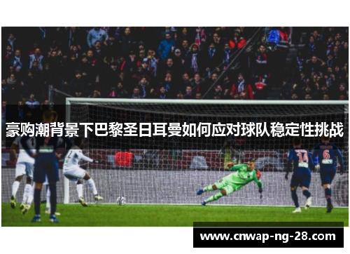 豪购潮背景下巴黎圣日耳曼如何应对球队稳定性挑战