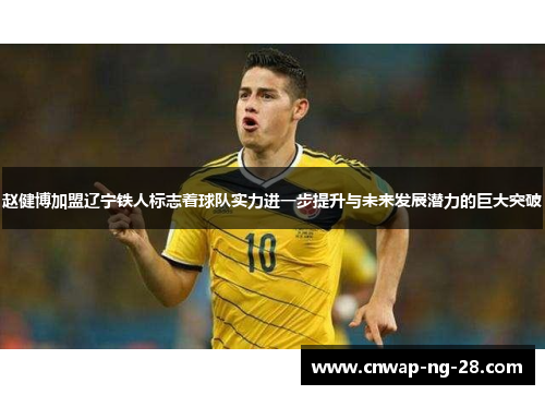 赵健博加盟辽宁铁人标志着球队实力进一步提升与未来发展潜力的巨大突破