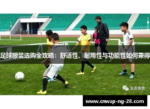 足球服装选购全攻略：舒适性、耐用性与功能性如何兼得
