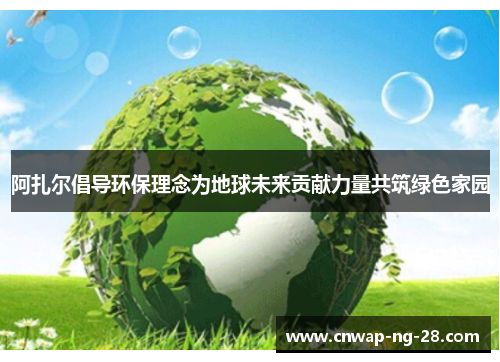 阿扎尔倡导环保理念为地球未来贡献力量共筑绿色家园