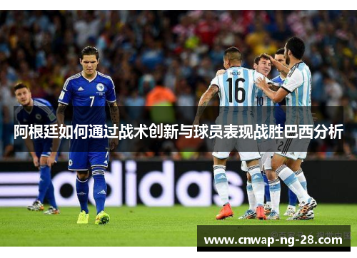 阿根廷如何通过战术创新与球员表现战胜巴西分析