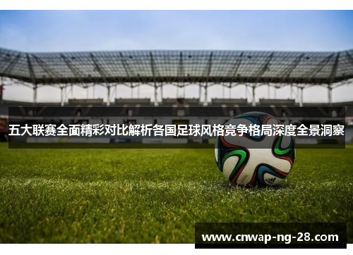 五大联赛全面精彩对比解析各国足球风格竞争格局深度全景洞察