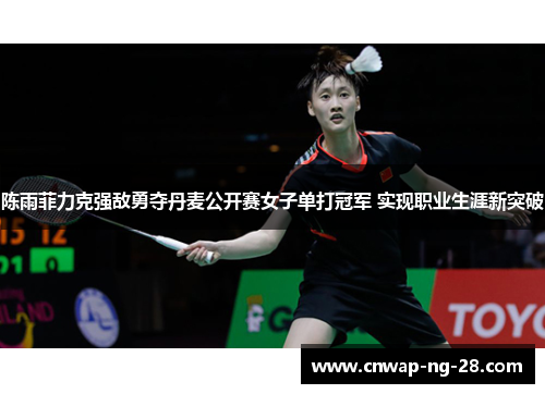 陈雨菲力克强敌勇夺丹麦公开赛女子单打冠军 实现职业生涯新突破 陈雨菲力克强敌勇夺丹麦公开赛女子单打冠军 实现职业生涯新突破