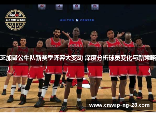 芝加哥公牛队新赛季阵容大变动 深度分析球员变化与新策略 芝加哥公牛队新赛季阵容大变动 深度分析球员变化与新策略
