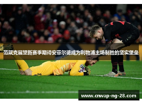 范戴克展望新赛季期待安菲尔德成为利物浦主场制胜的坚实堡垒