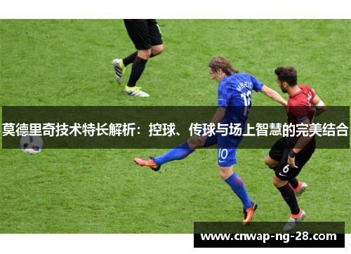 莫德里奇技术特长解析：控球、传球与场上智慧的完美结合
