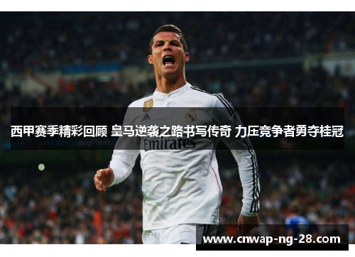 西甲赛季精彩回顾 皇马逆袭之路书写传奇 力压竞争者勇夺桂冠