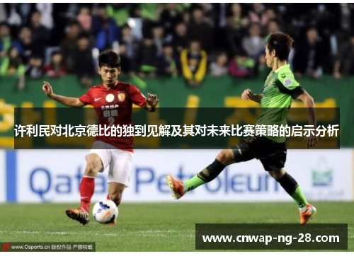 许利民对北京德比的独到见解及其对未来比赛策略的启示分析 许利民对北京德比的独到见解及其对未来比赛策略的启示分析