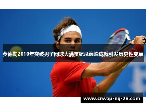 费德勒2010年突破男子网球大满贯纪录巅峰成就引发历史性变革 费德勒2010年突破男子网球大满贯纪录巅峰成就引发历史性变革