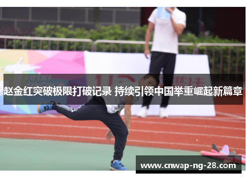 赵金红突破极限打破记录 持续引领中国举重崛起新篇章 赵金红突破极限打破记录 持续引领中国举重崛起新篇章