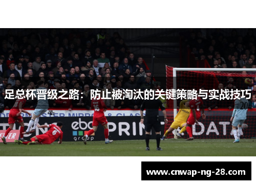 足总杯晋级之路:防止被淘汰的关键策略与实战技巧 足总杯晋级之路:防止被淘汰的关键策略与实战技巧