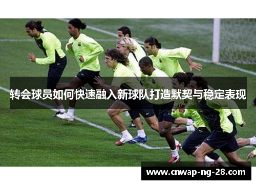 转会球员如何快速融入新球队打造默契与稳定表现 转会球员如何快速融入新球队打造默契与稳定表现