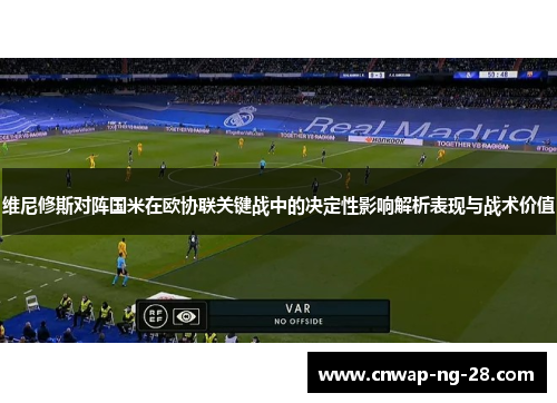 维尼修斯对阵国米在欧协联关键战中的决定性影响解析表现与战术价值