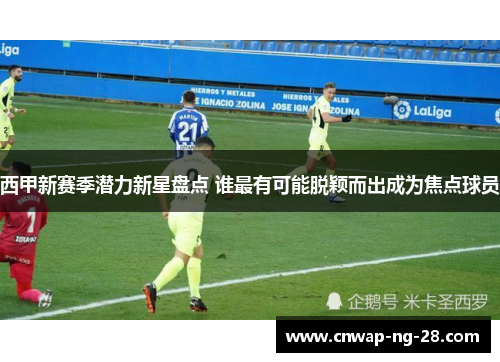 西甲新赛季潜力新星盘点 谁最有可能脱颖而出成为焦点球员 西甲新赛季潜力新星盘点 谁最有可能脱颖而出成为焦点球员