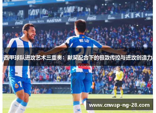 西甲球队进攻艺术三重奏:默契配合下的极致传控与进攻创造力 西甲球队进攻艺术三重奏:默契配合下的极致传控与进攻创造力
