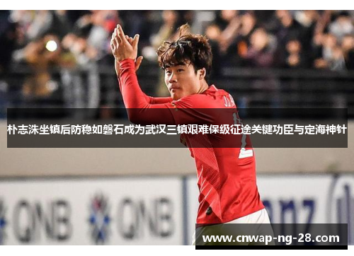 朴志洙坐镇后防稳如磐石成为武汉三镇艰难保级征途关键功臣与定海神针 朴志洙坐镇后防稳如磐石成为武汉三镇艰难保级征途关键功臣与定海神针