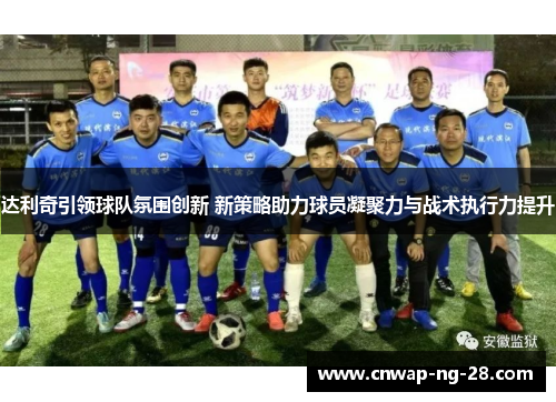 达利奇引领球队氛围创新 新策略助力球员凝聚力与战术执行力提升 达利奇引领球队氛围创新 新策略助力球员凝聚力与战术执行力提升