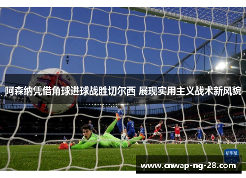 阿森纳凭借角球进球战胜切尔西 展现实用主义战术新风貌 阿森纳凭借角球进球战胜切尔西 展现实用主义战术新风貌