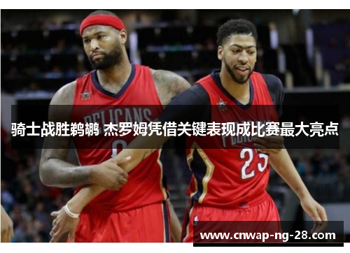 骑士战胜鹈鹕 杰罗姆凭借关键表现成比赛最大亮点 骑士战胜鹈鹕 杰罗姆凭借关键表现成比赛最大亮点