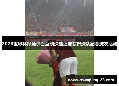 2026世界杯现场惊喜互动球迷免费获得球队纪念球衣活动 2026世界杯现场惊喜互动球迷免费获得球队纪念球衣活动
